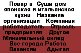 Повар в "Суши дом" японская и итальянская кухни › Название организации ­ Компания-работодатель › Отрасль предприятия ­ Другое › Минимальный оклад ­ 1 - Все города Работа » Вакансии   . Адыгея респ.,Адыгейск г.